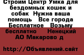 Строим Центр Умка для бездомных кошек и собак! Нужна ваша помощь - Все города Бесплатное » Возьму бесплатно   . Ненецкий АО,Макарово д.